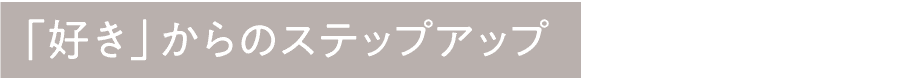「好き」からのステップアップ