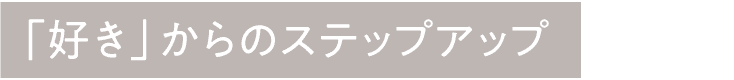 「好き」からのステップアップ